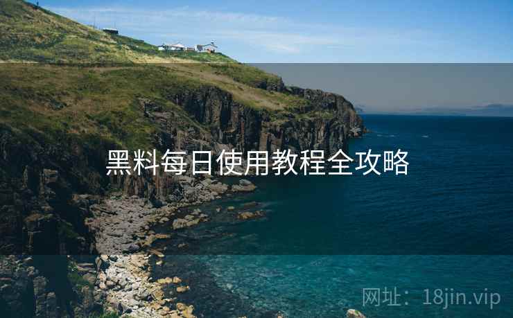 黑料每日使用教程全攻略