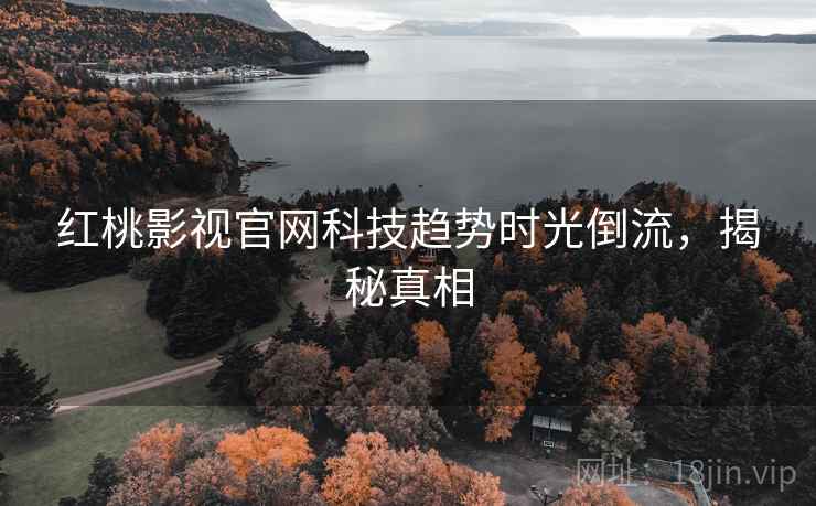 红桃影视官网科技趋势时光倒流,揭秘真相