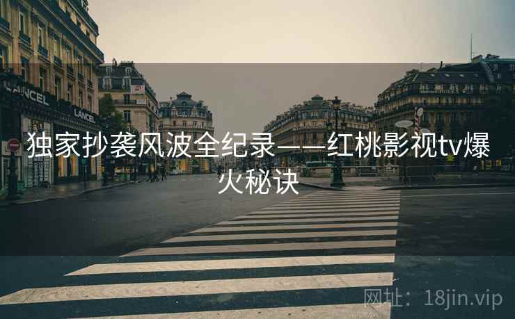 独家抄袭风波全纪录——红桃影视tv爆火秘诀