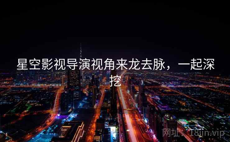 星空影视导演视角来龙去脉,一起深挖