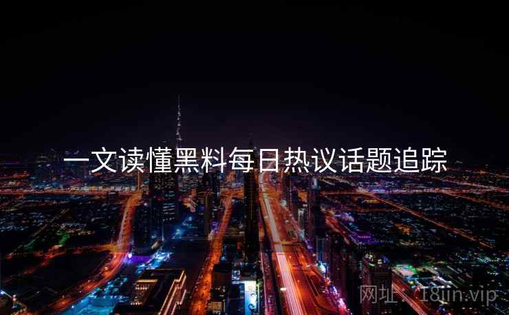 一文读懂黑料每日热议话题追踪
