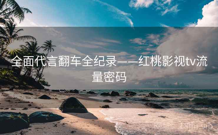 全面代言翻车全纪录——红桃影视tv流量密码