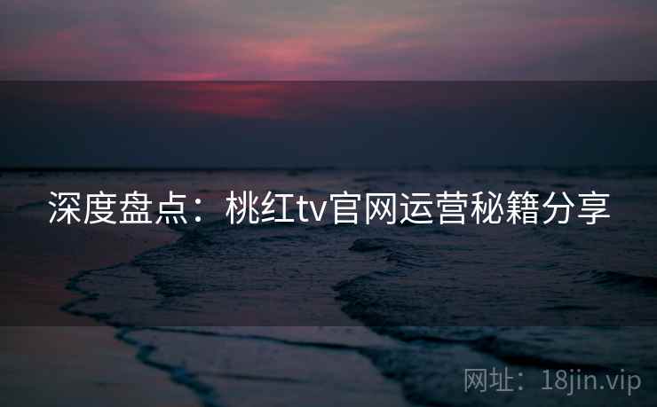深度盘点:桃红tv官网运营秘籍分享
