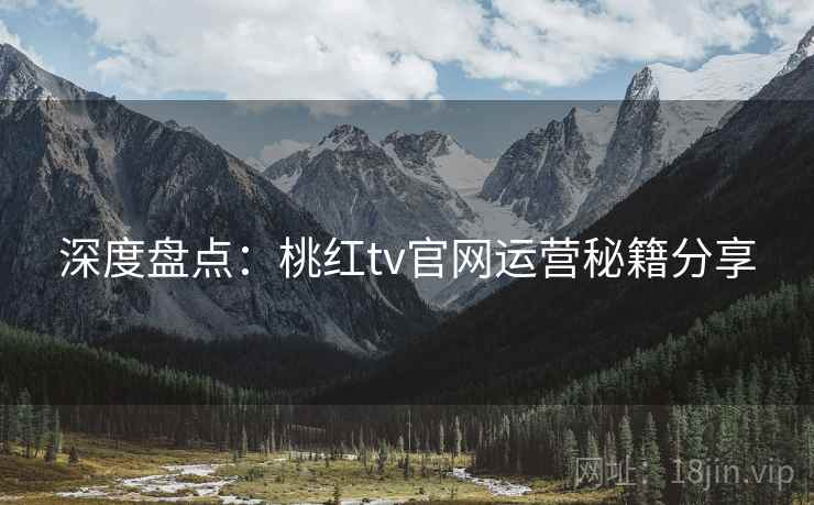 深度盘点：桃红tv官网运营秘籍分享