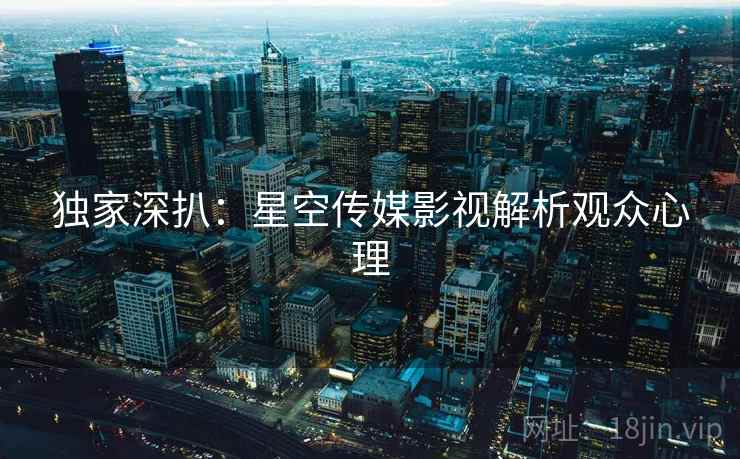 独家深扒:星空传媒影视解析观众心理