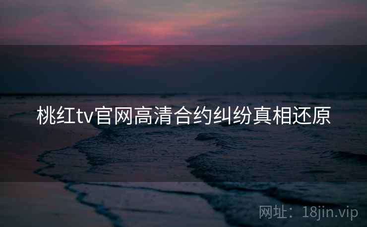 桃红tv官网高清合约纠纷真相还原