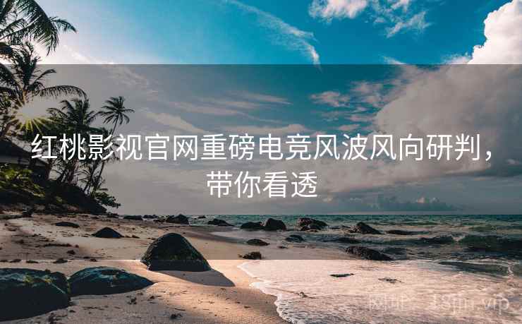 红桃影视官网重磅电竞风波风向研判，带你看透