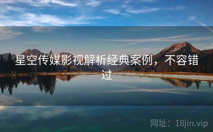 星空传媒影视解析经典案例,不容错过