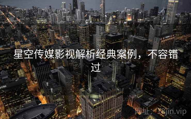 星空传媒影视解析经典案例,不容错过