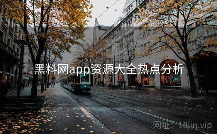 黑料网app资源大全热点分析