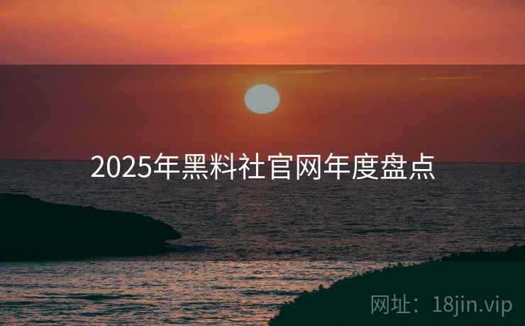 2025年黑料社官网年度盘点