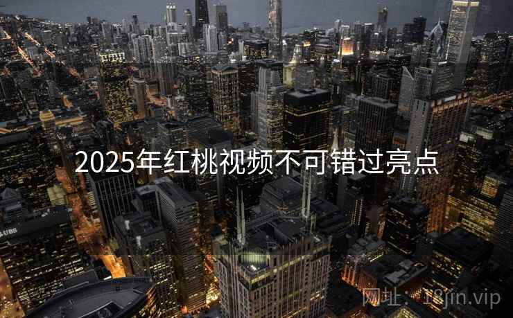 2025年红桃视频不可错过亮点