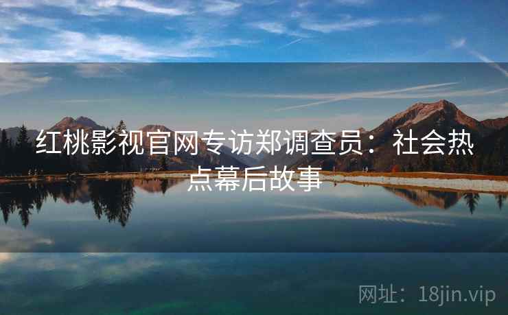 红桃影视官网专访郑调查员:社会热点幕后故事
