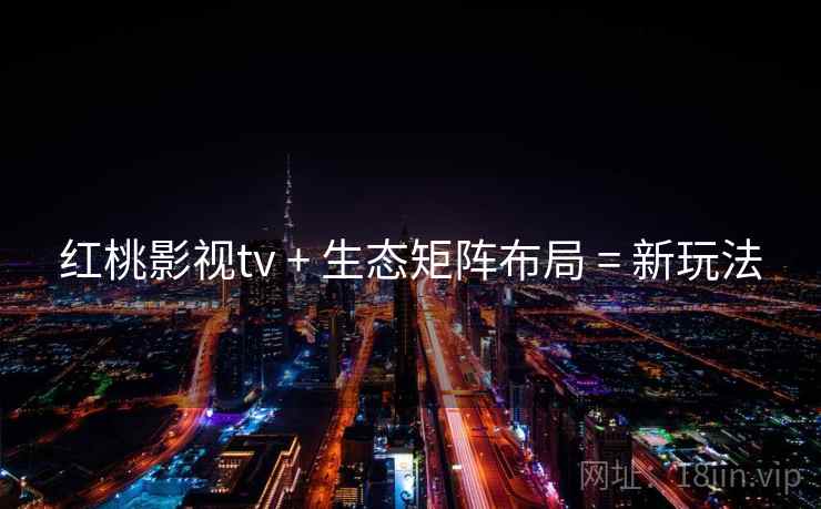红桃影视tv + 生态矩阵布局 = 新玩法