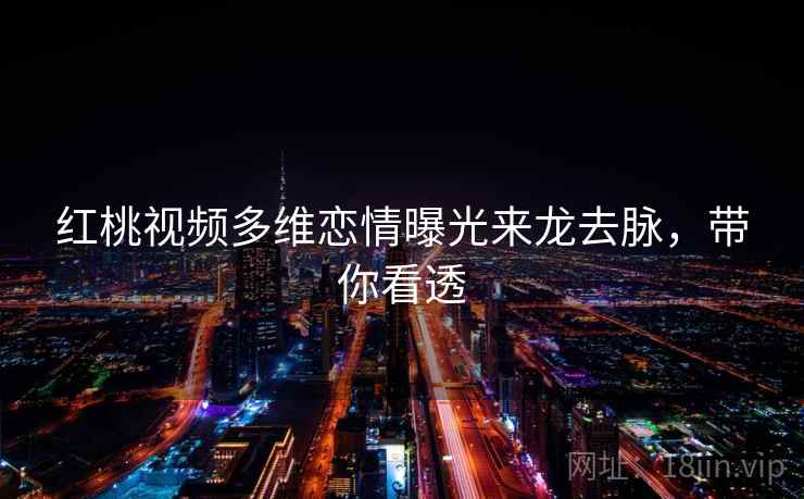 红桃视频多维恋情曝光来龙去脉,带你看透