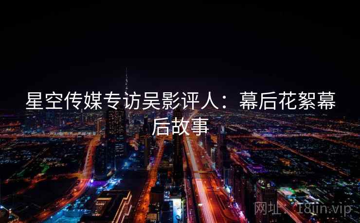 星空传媒专访吴影评人:幕后花絮幕后故事