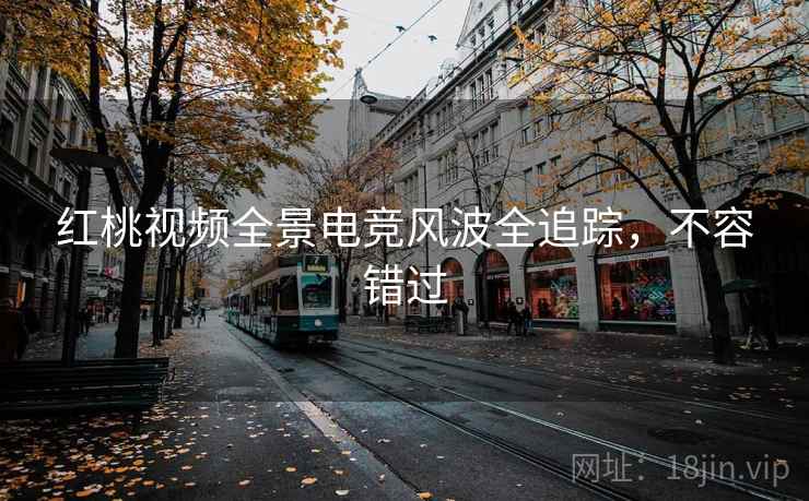 红桃视频全景电竞风波全追踪，不容错过