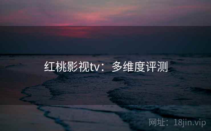 红桃影视tv：多维度评测