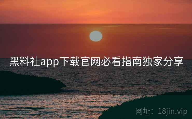 黑料社app下载官网必看指南独家分享