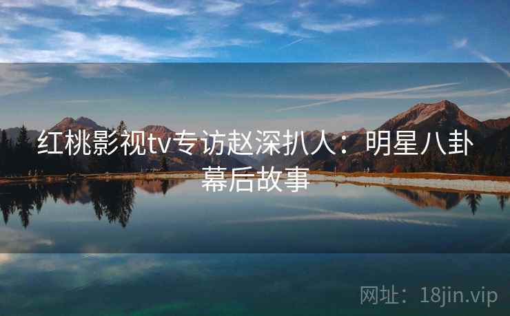红桃影视tv专访赵深扒人：明星八卦幕后故事