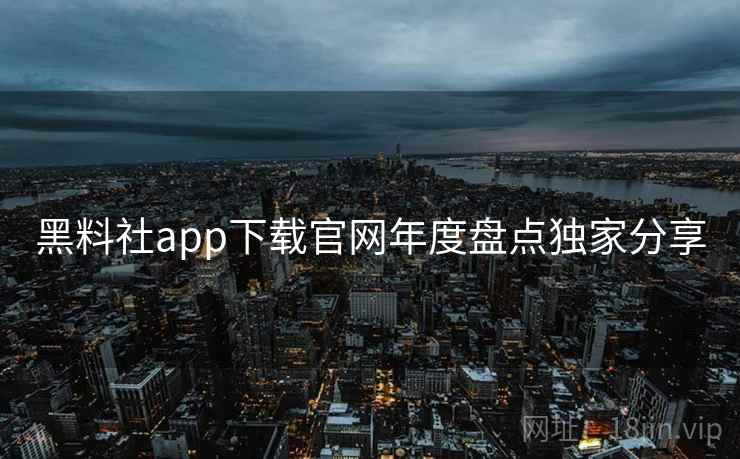 黑料社app下载官网年度盘点独家分享